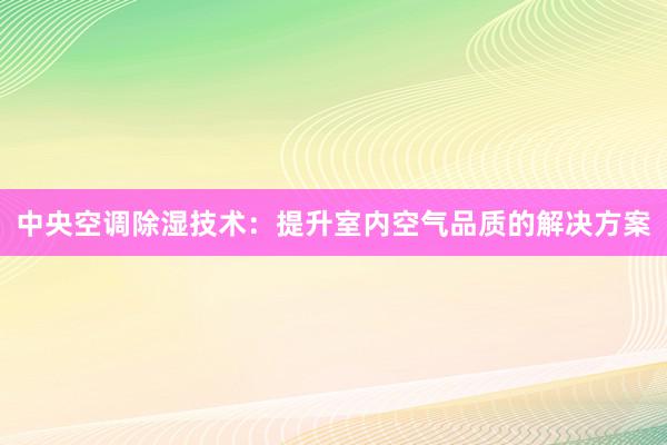 中央空调除湿技术：提升室内空气品质的解决方案