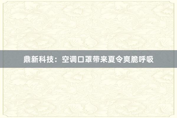 鼎新科技：空调口罩带来夏令爽脆呼吸