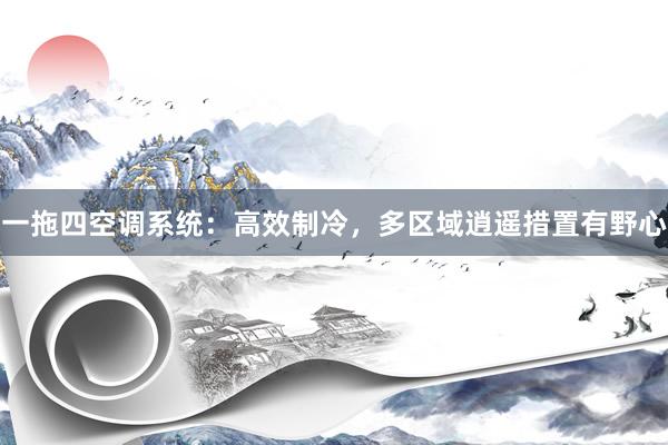 一拖四空调系统：高效制冷，多区域逍遥措置有野心